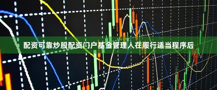 配资可靠炒股配资门户基金管理人在履行适当程序后