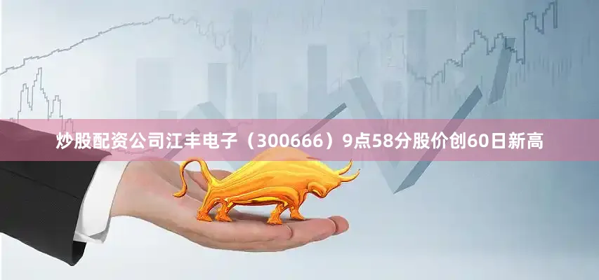 炒股配资公司江丰电子（300666）9点58分股价创60日新高