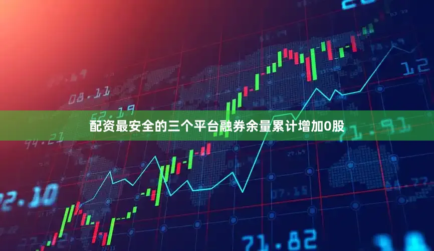 配资最安全的三个平台融券余量累计增加0股