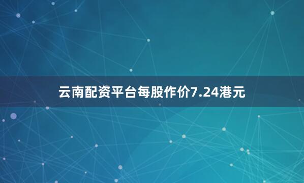 云南配资平台每股作价7.24港元