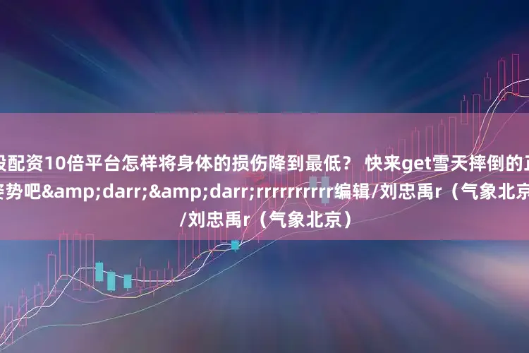 炒股配资10倍平台怎样将身体的损伤降到最低？ 快来get雪天摔倒的正确姿势吧&darr;&darr;rrrrrrrrrr编辑/刘忠禹r（气象北京）
