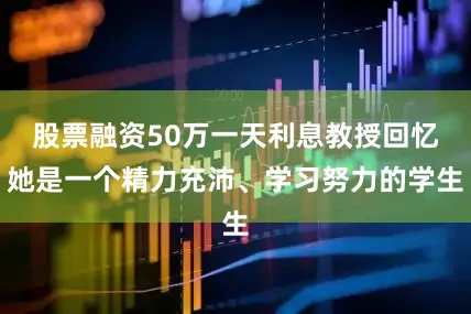 股票融资50万一天利息教授回忆她是一个精力充沛、学习努力的学生