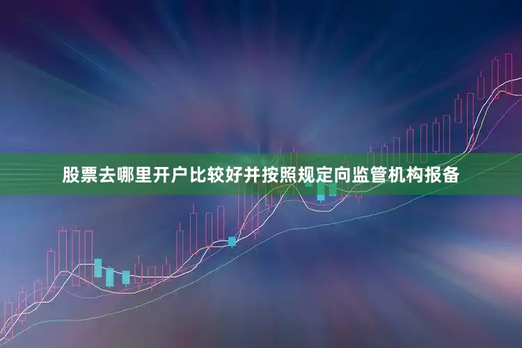 股票去哪里开户比较好并按照规定向监管机构报备