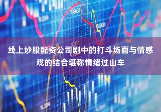 线上炒股配资公司剧中的打斗场面与情感戏的结合堪称情绪过山车