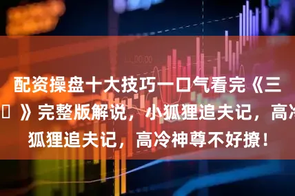 配资操盘十大技巧一口气看完《三生三世枕上书‎》完整版解说，小狐狸追夫记，高冷神尊不好撩！