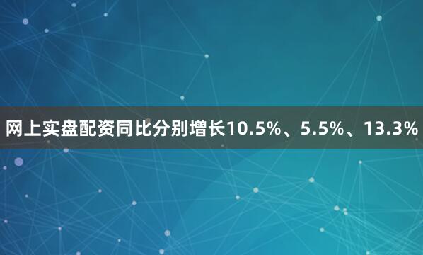 网上实盘配资同比分别增长10.5%、5.5%、13.3%