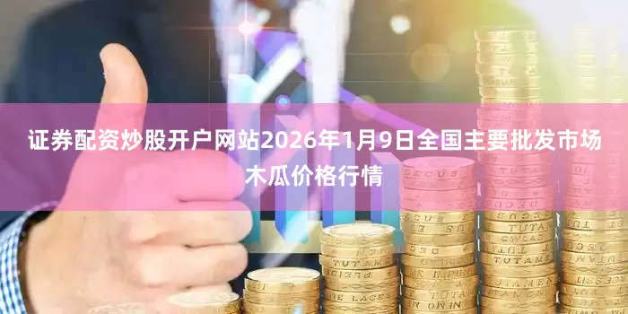 证券配资炒股开户网站2026年1月9日全国主要批发市场木瓜价格行情