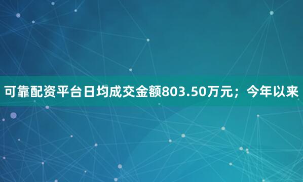 可靠配资平台日均成交金额803.50万元；今年以来