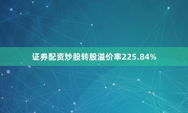 证券配资炒股转股溢价率225.84%