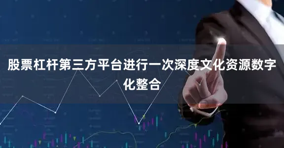 股票杠杆第三方平台进行一次深度文化资源数字化整合