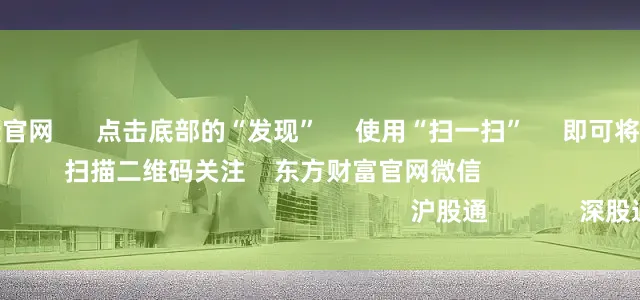 炒股配资论坛官网 点击底部的“发现” 使用“扫一扫” 即可将网页分享至朋友圈 扫描二维码关注 东方财富官网微信 沪股通 深股通