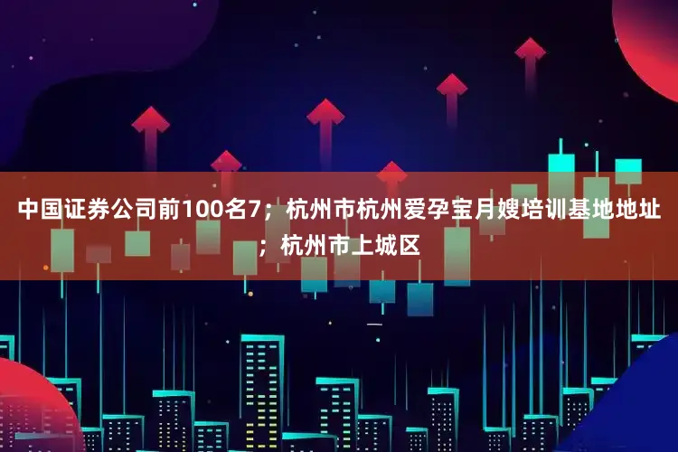 中国证券公司前100名7；杭州市杭州爱孕宝月嫂培训基地地址；杭州市上城区